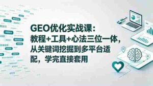 （18717期）GEO优化实战课：教程+工具+心法三位一体，从关键词挖掘到多平台适配，学完直接套用-智培资源网