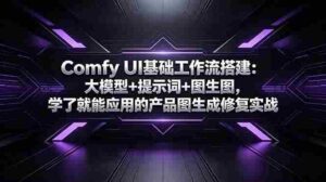（18722期）Comfy UI基础工作流搭建：大模型+提示词+图生图，学了就能应用的产品图生成修复实战-智培资源网
