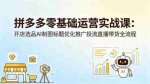（18732期）拼多多零基础运营实战课：开店选品AI制图标题优化推广投流直播带货全流程-智培资源网