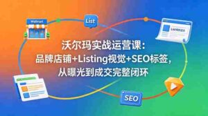 （18740期）沃尔玛实战运营课：品牌店铺+Listing视觉+SEO标签，从曝光到成交完整闭环-智培资源网