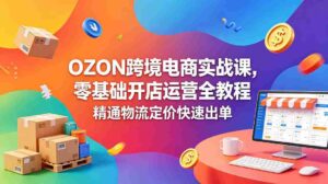 （18746期）OZON 跨境电商实战课，零基础开店运营全教程，精通物流定价快速出单-智培资源网