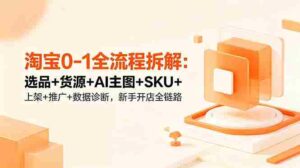 （18765期）淘宝0-1全流程拆解：选品+货源+AI主图+SKU+上架+推广+数据诊断，新手开店全链路-智培资源网