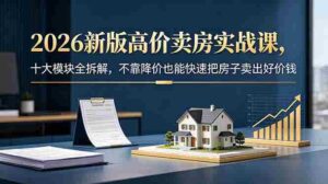 （18766期）2026新版高价卖房实战课，十大模块全拆解，不靠降价也能快速把房子卖出好价钱-智培资源网
