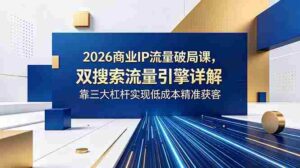 （18767期）2026商业IP流量破局课，双搜索流量引擎详解，靠三大杠杆实现低成本精准获客-智培资源网