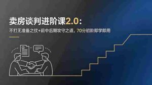 （18768期）卖房谈判进阶课2.0：不打无准备之仗+前中后期攻守之道，70分初阶即学即用-智培资源网