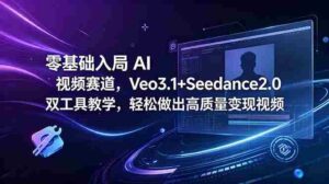（18771期）零基础入局 AI 视频赛道，Veo3.1+Seedance2.0 双工具教学，轻松做出高质量变现视频-智培资源网