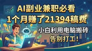 （18778期）AI副业兼职必看，1个月赚了21394稿费，小白利用电脑搬砖，告别打工！-智培资源网
