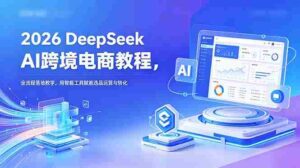（18783期）2026 DeepSeek AI跨境电商教程，全流程落地教学，用智能工具赋能选品运营与转化-智培资源网
