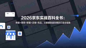 （18787期）2026京东实战百科全书：商智+搜索+联盟+店铺+竞品，从数据复盘到爆款打造全链路-智培资源网