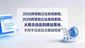 （18800期）2026跨境独立站系统教程，从概念选品到建站落地，手把手完成站点基础搭建-智培资源网