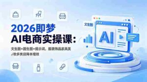 （18822期）2026即梦AI电商实操课：文生图+图生图+提示词，服装饰品家具美妆多类目降本增效-智培资源网