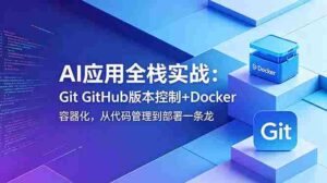 （18823期）AI应用全栈实战：Git GitHub版本控制+Docker容器化，从代码管理到部署一条龙-智培资源网