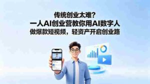 （18832期）传统创业太难？一人AI创业营教你用AI数字人做爆款短视频，轻资产开启创业路-智培资源网