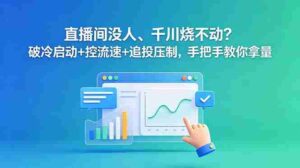 （18836期）直播间没人、千川烧不动？破冷启动+控流速+追投压制，手把手教你拿量-智培资源网