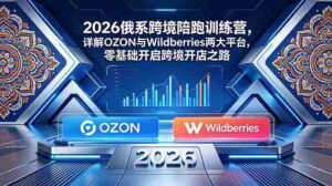 （18846期）2026俄系跨境陪跑训练营，详解OZON与Wildberries两大平台，零基础开启跨境开店之路-智培资源网