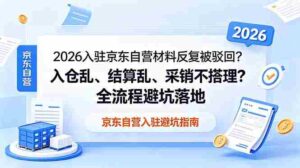 （18856期）2026入驻京东自营材料反复被驳回？入仓乱、结算乱、采销不搭理？全流程避坑落地-智培资源网