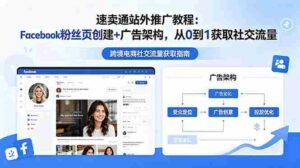 （18888期）速卖通站外推广教程：Facebook粉丝页创建+广告架构，从0到1获取社交流量-智培资源网