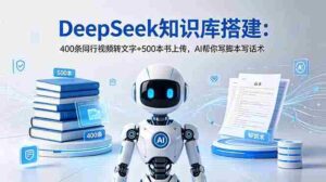 （18903期）DeepSeek知识库搭建：400条同行视频转文字+500本书上传，AI帮你写脚本写话术-智培资源网