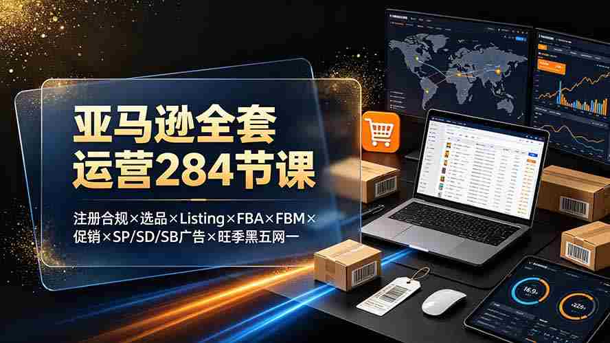 （19410期）亚马逊全套运营284节课：注册合规×选品×Listing×FBA×FBM×促销×SP/SD/SB广告×旺季黑五网一-智培资源网