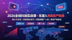 （19341期）2026全域抖加实战课：无潜入池核心方法论｜标签强化技巧｜短视频硬广入池｜高投产投放全教程-智培资源网