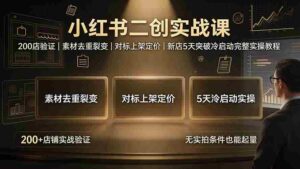 （19370期）小红书二创实战课：200店验证｜素材去重裂变｜对标上架定价｜新店5天突破冷启动完整实操教程-智培资源网