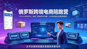 （19371期）2026俄罗斯跨境电商陪跑营：OZON+WB双平台｜选品广告物流ERP实操｜30天新店起店全套落地教程-智培资源网