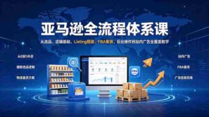 （19409期）亚马逊全流程体系课：从选品、店铺基础、Listing搭建、FBA备货、后台操作到站内广告全覆盖教学-智培资源网
