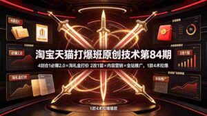 （19428期） 淘宝天猫打爆班原创技术第84期：4剑合1必爆2.0×淘礼金打价×2改1留×内容营销×全站推广，1款4术拉爆-智培资源网