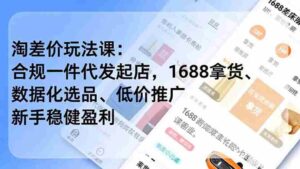 （19466期）淘差价玩法课：合规一件代发起店，1688拿货、数据化选品、低价推广，新手稳健盈利(更新7月)-智培资源网