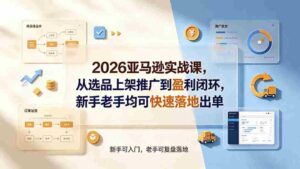 （19467期）2026亚马逊实战课，从选品上架推广到盈利闭环，新手老手均可快速落地出单-智培资源网
