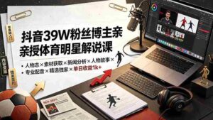 （19476期）抖音39W粉丝博主亲授体育明星解说课：人物志×素材获取×新闻分析×人物故事×专业配音×精选独家×单日收益1k+-智培资源网