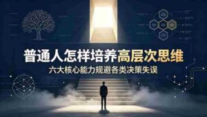 （19479期）付费文章：普通人怎样培养高层次思维，六大核心能力规避各类决策失误-智培资源网