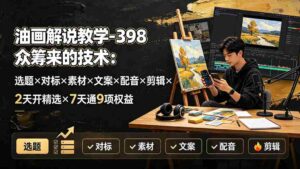 （19527期）油画解说教学-398众筹来的技术：选题×对标×素材×文案×配音×剪辑×2天开精选×7天通9项权益-智培资源网