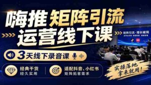 （19552期）嗨推矩阵引流运营线下课，3天线下录音课，经典干货经久实用，适配抖音、小红书矩阵拓客需求-智培资源网