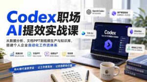 （20057期）Codex职场AI提效实战课：从数据分析、文档PPT到视频生产与知识库，搭建个人企业自动化工作流体系-智培资源网