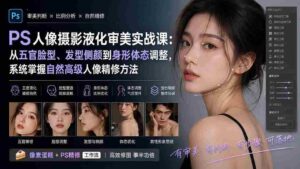 （20062期）PS人像摄影液化审美实战课：从五官脸型、发型侧颜到身形体态调整，系统掌握自然高级人像精修方法-智培资源网