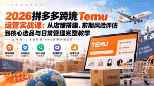 2026拼多多跨境Temu运营实战课：从店铺搭建、前期风险评估到核心选品与日常管理完整教学-智培资源网