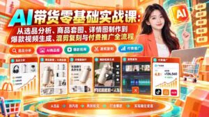 初学者必看！AI助力带货攻略：全方位解析选品、美图制作、爆款视频制作及推广策略-智培资源网