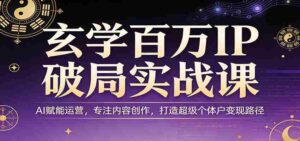 玄学百万IP破局实战课：AI赋能运营，专注内容创作，打造超级个体户变现路径-智培资源网